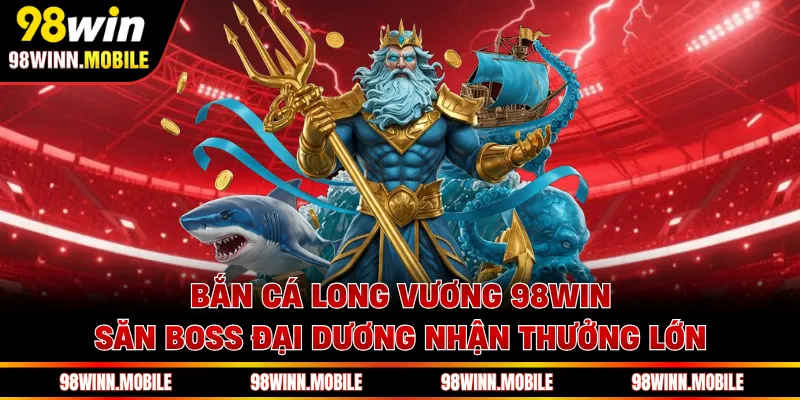 Bắn Cá Long Vương 98WIN - Săn Boss Đại Dương Nhận Thưởng Lớn