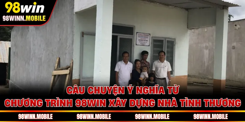 Câu chuyện ý nghĩa từ chương trình 98WIN xây dựng nhà tình thương