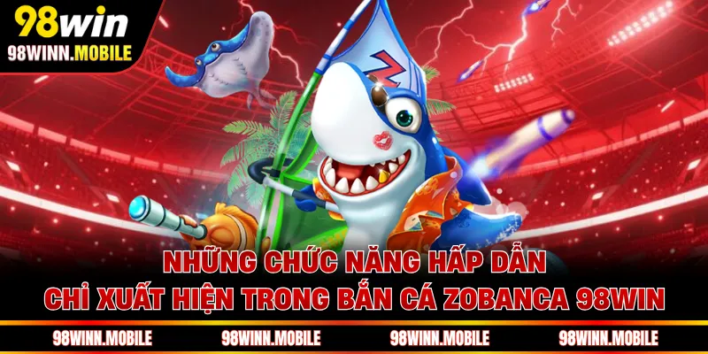 Những chức năng hấp dẫn chỉ xuất hiện trong bắn cá Zobanca 98WIN