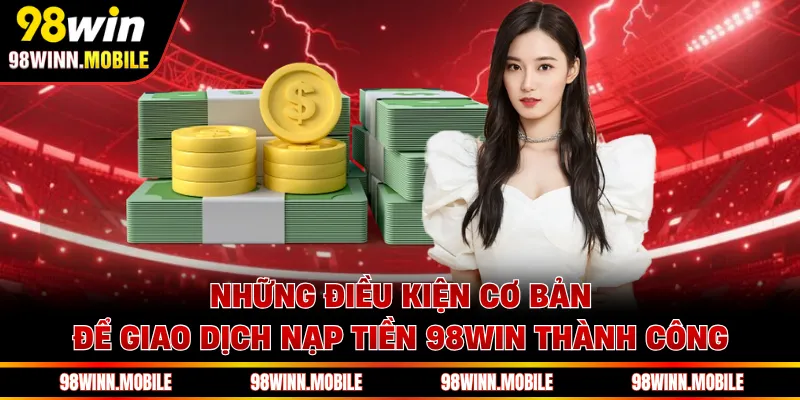 Những điều kiện cơ bản để giao dịch nạp tiền 98WIN thành công