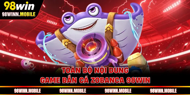 Toàn bộ nội dung game bắn cá Zobanca 98WIN